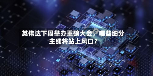 英伟达下周举办重磅大会	，哪些细分主线将站上风口？-第3张图片