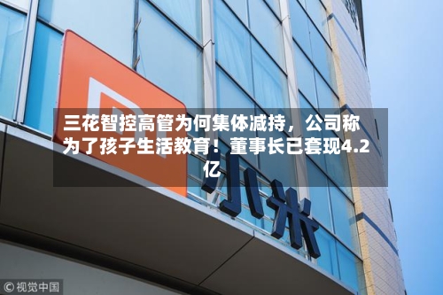 三花智控高管为何集体减持，公司称为了孩子生活教育！董事长已套现4.2亿
