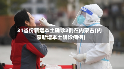 31省份新增本土确诊2例在内蒙古(内蒙新增本土确诊病例)-第2张图片
