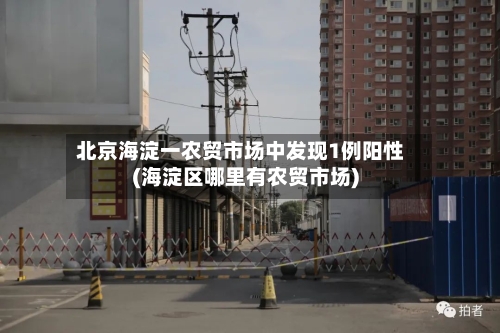北京海淀一农贸市场中发现1例阳性(海淀区哪里有农贸市场)-第1张图片