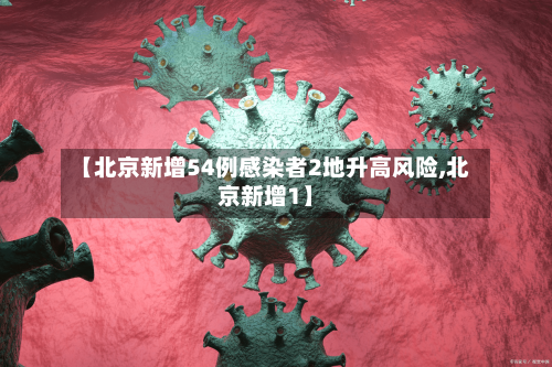 【北京新增54例感染者2地升高风险,北京新增1】