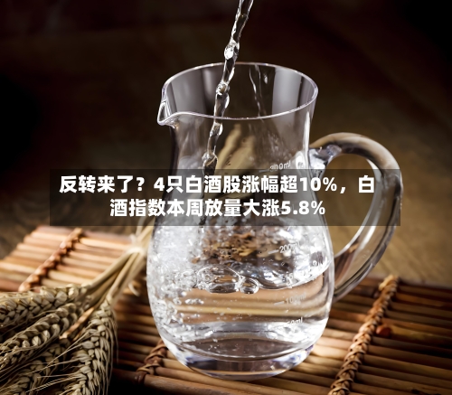 反转来了？4只白酒股涨幅超10%，白酒指数本周放量大涨5.8%