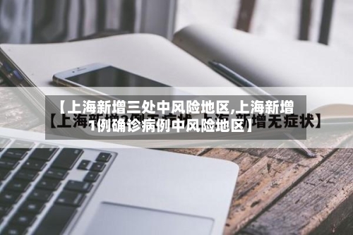 【上海新增三处中风险地区,上海新增1例确诊病例中风险地区】