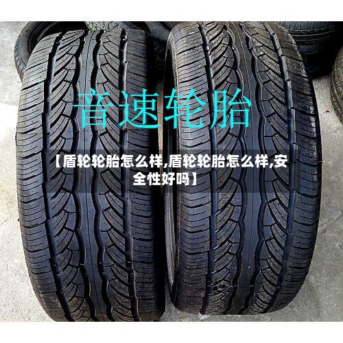 【盾轮轮胎怎么样,盾轮轮胎怎么样,安全性好吗】
