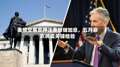 美债交易员押注美联储加息,五月非农将成关键检验
