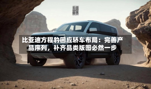 比亚迪方程豹回应轿车布局:完善产品序列,补齐品类版图必然一步