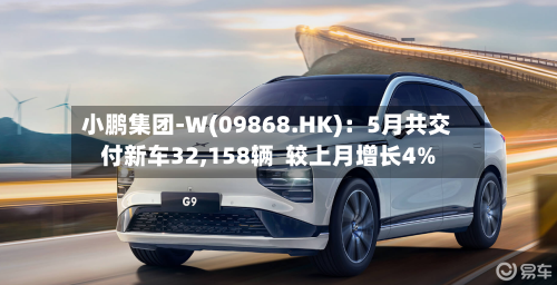 小鹏集团-W(09868.HK)：5月共交付新车32,158辆  较上月增长4%