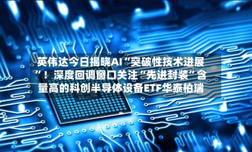 英伟达今日揭晓AI“突破性技术进展”！深度回调窗口关注“先进封装	”含量高的科创半导体设备ETF华泰柏瑞-第2张图片