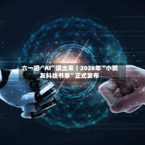六一把“AI”读出来｜2026年“小鹏友科技书单”正式发布-第2张图片