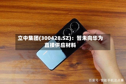 立中集团(300428.SZ)：暂未向华为直接供应材料