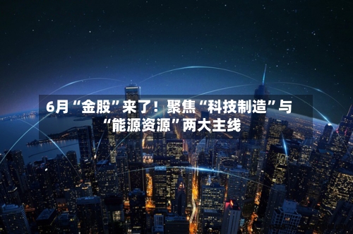 6月“金股”来了！聚焦“科技制造”与“能源资源	”两大主线-第2张图片