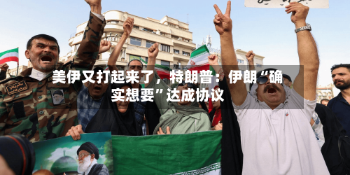 美伊又打起来了,特朗普:伊朗“确实想要”达成协议