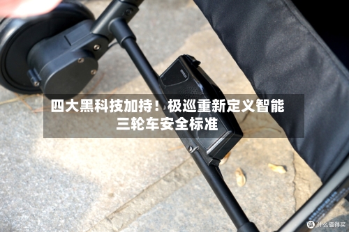 四大黑科技加持!极巡重新定义智能三轮车安全标准