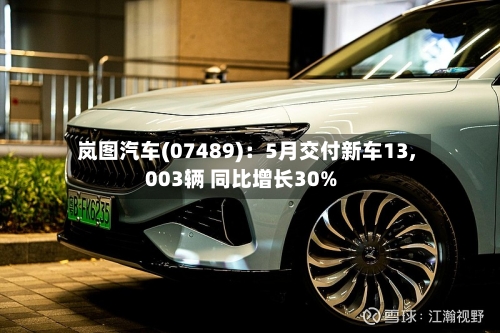 岚图汽车(07489)：5月交付新车13,003辆 同比增长30%