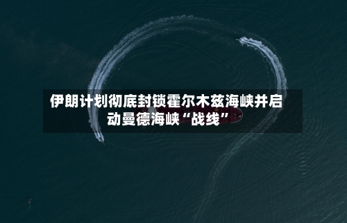 伊朗计划彻底封锁霍尔木兹海峡并启动曼德海峡“战线”-第2张图片