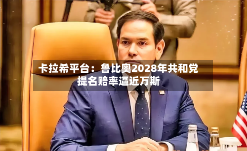 卡拉希平台:鲁比奥2028年共和党提名赔率逼近万斯