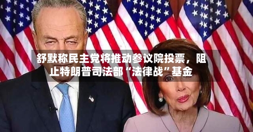 舒默称民主党将推动参议院投票，阻止特朗普司法部“法律战”基金