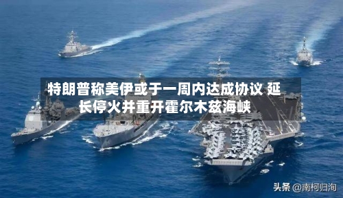 特朗普称美伊或于一周内达成协议 延长停火并重开霍尔木兹海峡-第2张图片