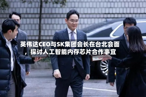 英伟达CEO与SK集团会长在台北会面，探讨人工智能内存芯片合作事宜-第2张图片