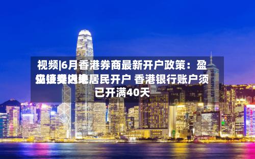 视频|6月香港券商最新开户政策：盈立证券近来仍接受内地居民开户 香港银行账户须已开满40天-第2张图片