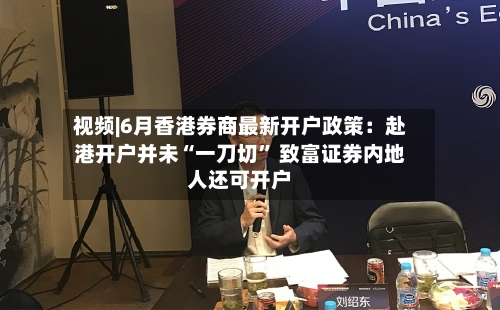 视频|6月香港券商最新开户政策：赴港开户并未“一刀切	” 致富证券内地人还可开户-第2张图片