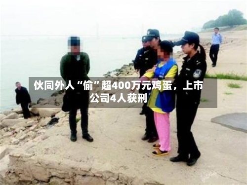 伙同外人“偷	”超400万元鸡蛋，上市公司4人获刑-第2张图片