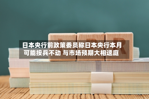 日本央行前政策委员称日本央行本月可能按兵不动 与市场预期大相迳庭