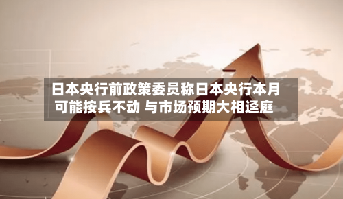 日本央行前政策委员称日本央行本月可能按兵不动 与市场预期大相迳庭-第2张图片