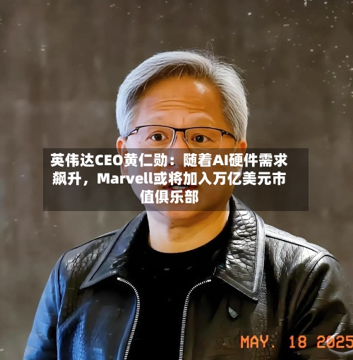 英伟达CEO黄仁勋：随着AI硬件需求飙升，Marvell或将加入万亿美元市值俱乐部-第2张图片