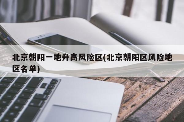 北京朝阳一地升高风险区(北京朝阳区风险地区名单)