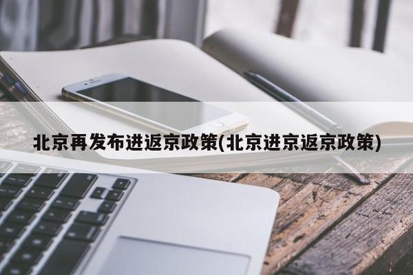 北京再发布进返京政策(北京进京返京政策)