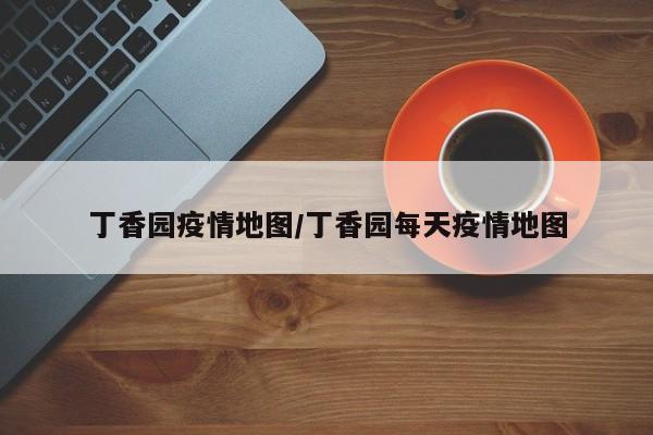 丁香园疫情地图/丁香园每天疫情地图