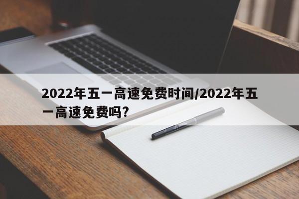 2022年五一高速免费时间/2022年五一高速免费吗?