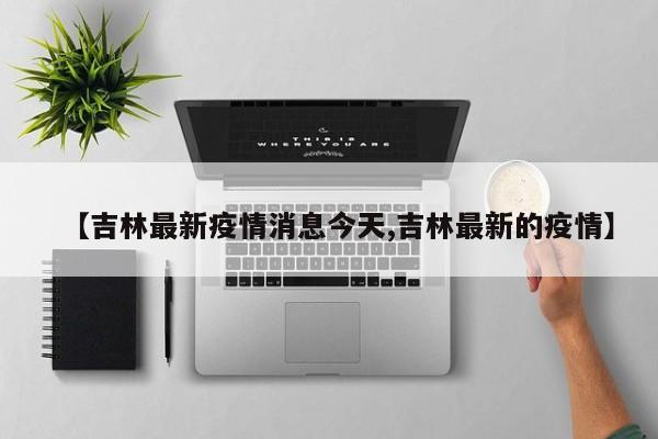【吉林最新疫情消息今天,吉林最新的疫情】