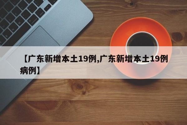 【广东新增本土19例,广东新增本土19例病例】