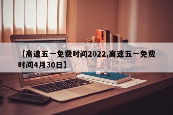 【高速五一免费时间2022,高速五一免费时间4月30日】
