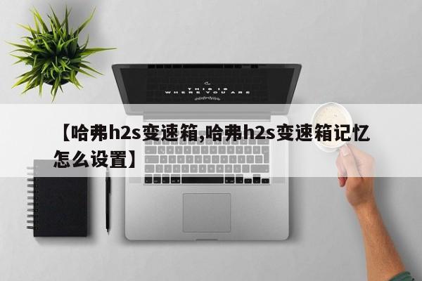 【哈弗h2s变速箱,哈弗h2s变速箱记忆怎么设置】