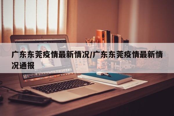 广东东莞疫情最新情况/广东东莞疫情最新情况通报