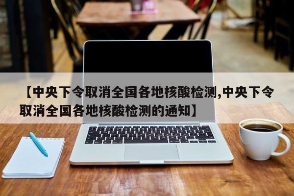 【中央下令取消全国各地核酸检测,中央下令取消全国各地核酸检测的通知】
