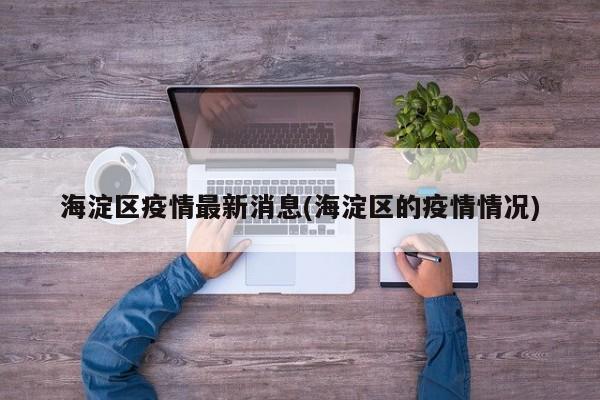 海淀区疫情最新消息(海淀区的疫情情况)