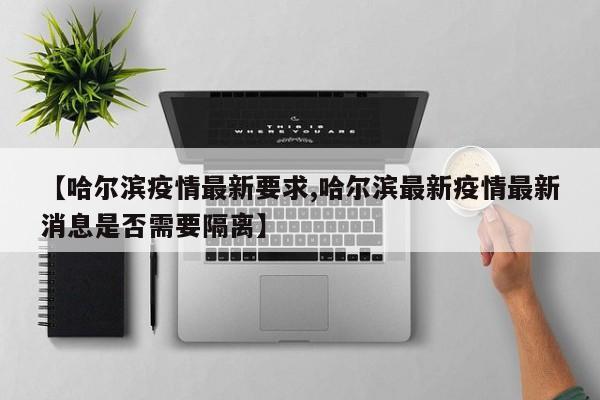 【哈尔滨疫情最新要求,哈尔滨最新疫情最新消息是否需要隔离】