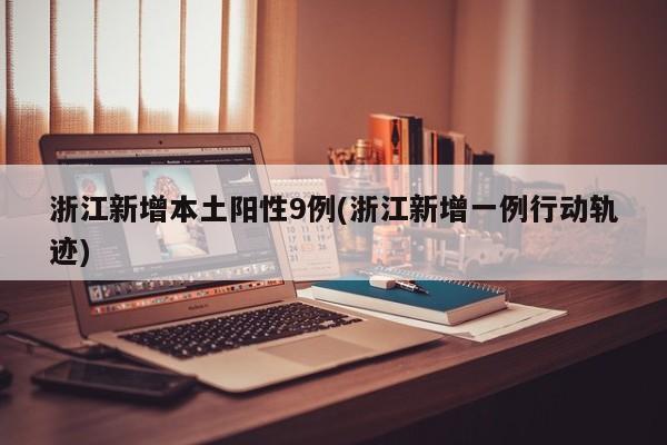 浙江新增本土阳性9例(浙江新增一例行动轨迹)