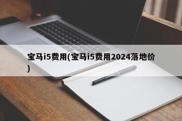 宝马i5费用(宝马i5费用2024落地价)