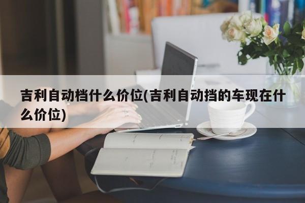 吉利自动档什么价位(吉利自动挡的车现在什么价位)