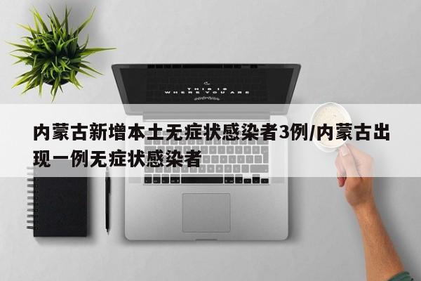 内蒙古新增本土无症状感染者3例/内蒙古出现一例无症状感染者