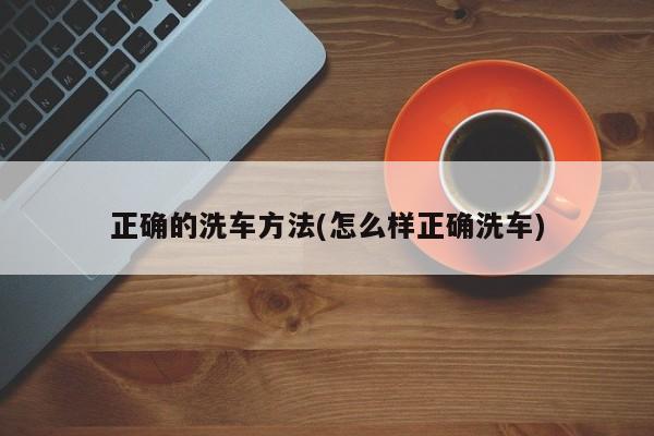 正确的洗车方法(怎么样正确洗车)