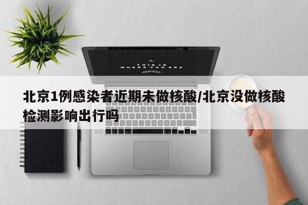 北京1例感染者近期未做核酸/北京没做核酸检测影响出行吗