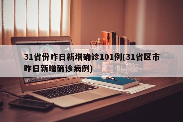 31省份昨日新增确诊101例(31省区市昨日新增确诊病例)