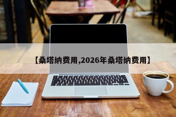 【桑塔纳费用,2026年桑塔纳费用】