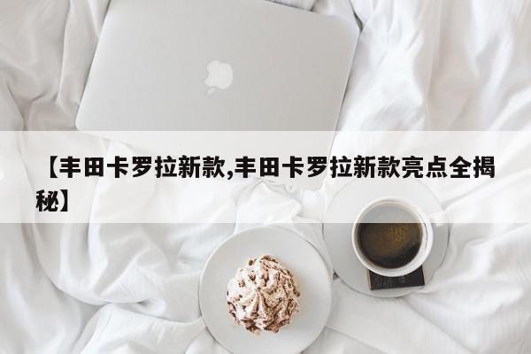 【丰田卡罗拉新款,丰田卡罗拉新款亮点全揭秘】